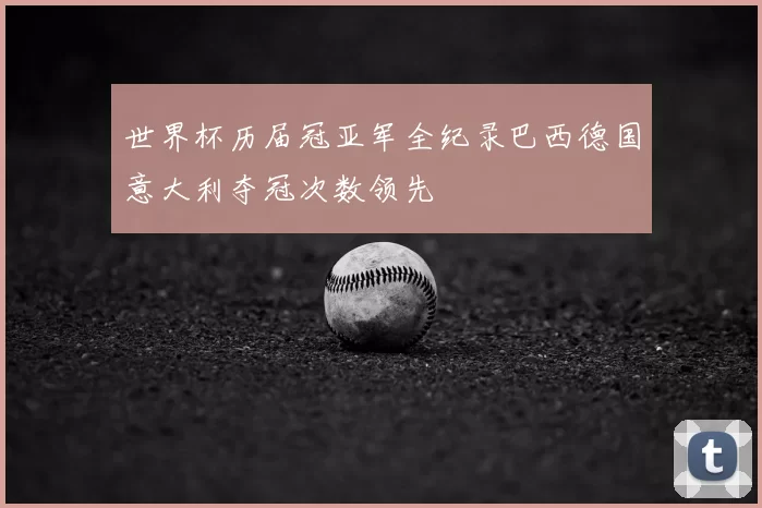 世界杯历届冠亚军全纪录巴西德国意大利夺冠次数领先