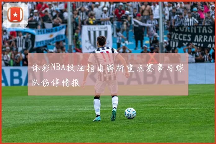 体彩NBA投注指南解析重点赛事与球队伤停情报