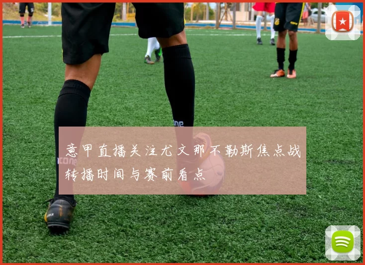 意甲直播关注尤文那不勒斯焦点战转播时间与赛前看点