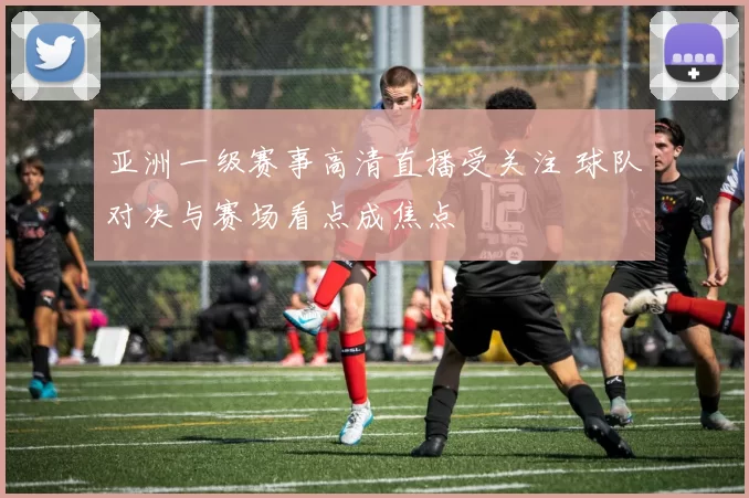 亚洲一级赛事高清直播受关注 球队对决与赛场看点成焦点