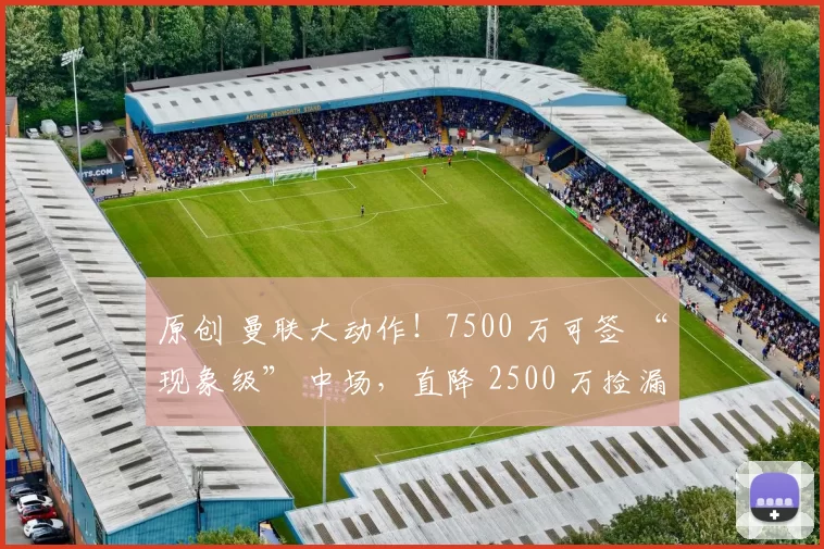 原创 曼联大动作！7500 万可签 “现象级” 中场，直降 2500 万捡漏？