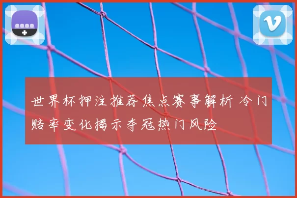 世界杯押注推荐焦点赛事解析 冷门赔率变化揭示夺冠热门风险