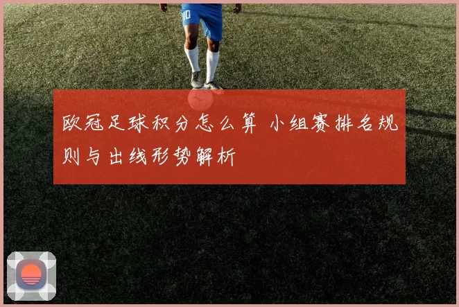欧冠足球积分怎么算 小组赛排名规则与出线形势解析