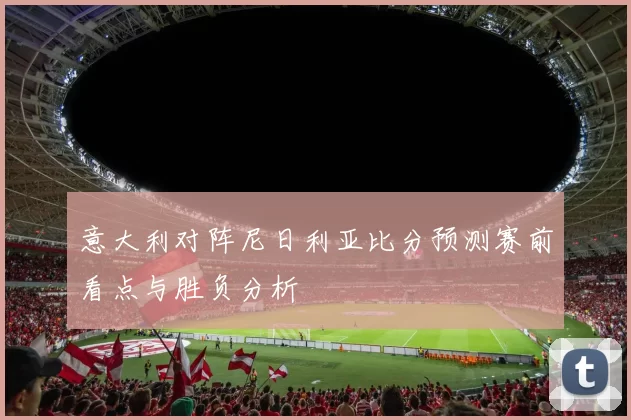 意大利对阵尼日利亚比分预测赛前看点与胜负分析