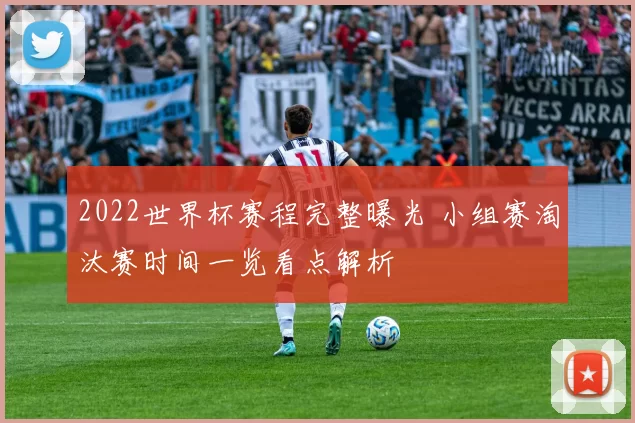 2022世界杯赛程完整曝光 小组赛淘汰赛时间一览看点解析