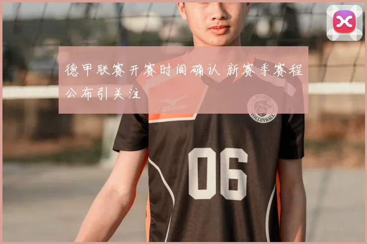 德甲联赛开赛时间确认 新赛季赛程公布引关注