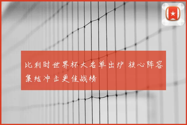 比利时世界杯大名单出炉 核心阵容集结冲击更佳战绩