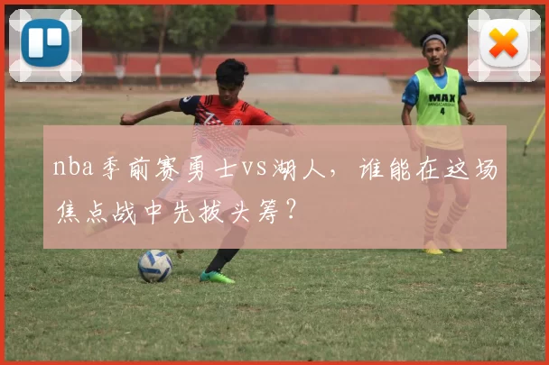 nba季前赛勇士vs湖人,谁能在这场焦点战中先拔头筹?