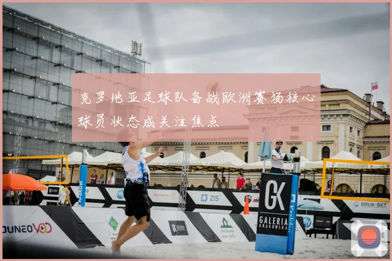 克罗地亚足球队备战欧洲赛场核心球员状态成关注焦点