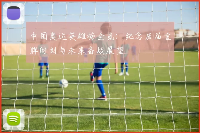 中国奥运英雄榜全览：纪念历届金牌时刻与未来备战展望