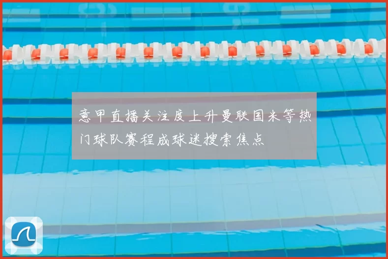 意甲直播关注度上升曼联国米等热门球队赛程成球迷搜索焦点