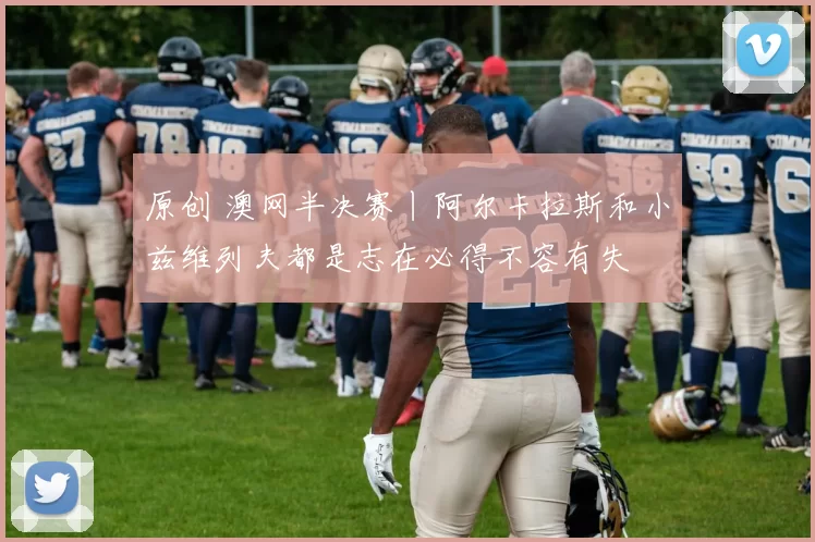 原创 澳网半决赛丨阿尔卡拉斯和小兹维列夫都是志在必得不容有失