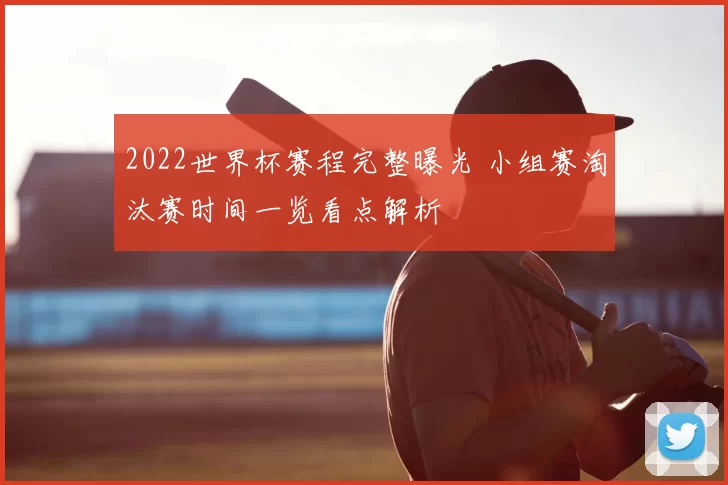 2022世界杯赛程完整曝光 小组赛淘汰赛时间一览看点解析