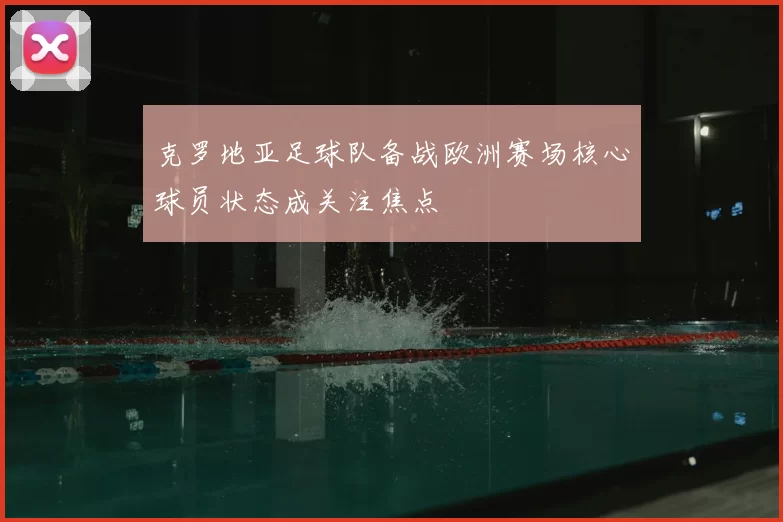 克罗地亚足球队备战欧洲赛场核心球员状态成关注焦点