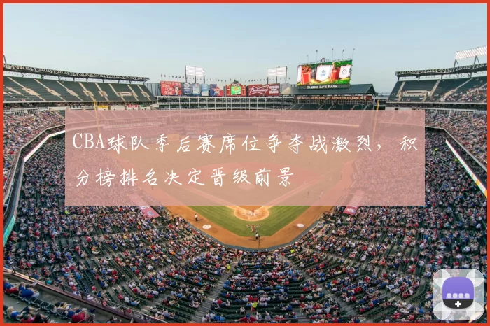 CBA球队季后赛席位争夺战激烈,积分榜排名决定晋级前景