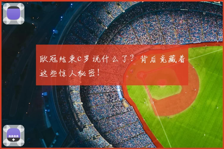 欧冠结束c罗说什么了？背后竟藏着这些惊人秘密！