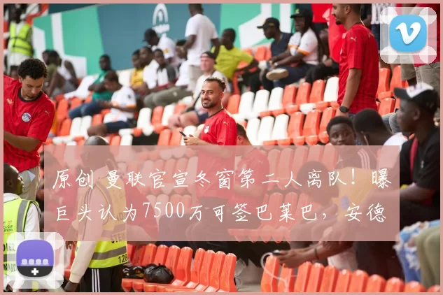 原创 曼联官宣冬窗第二人离队!曝巨头认为7500万可签巴莱巴,安德森将去曼城