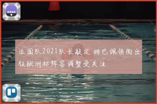 法国队2021队长敲定 姆巴佩领衔出征欧洲杯阵容调整受关注