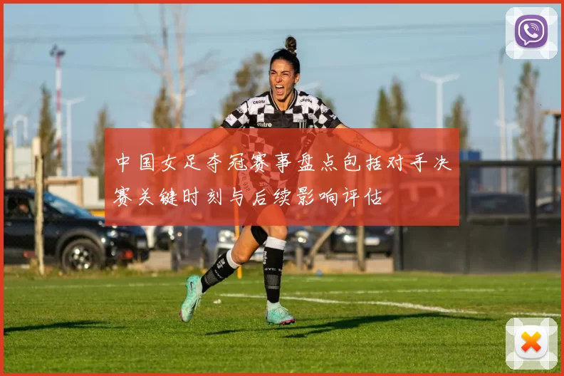中国女足夺冠赛事盘点包括对手决赛关键时刻与后续影响评估