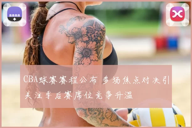 CBA球赛赛程公布 多场焦点对决引关注季后赛席位竞争升温
