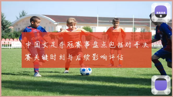 中国女足夺冠赛事盘点包括对手决赛关键时刻与后续影响评估