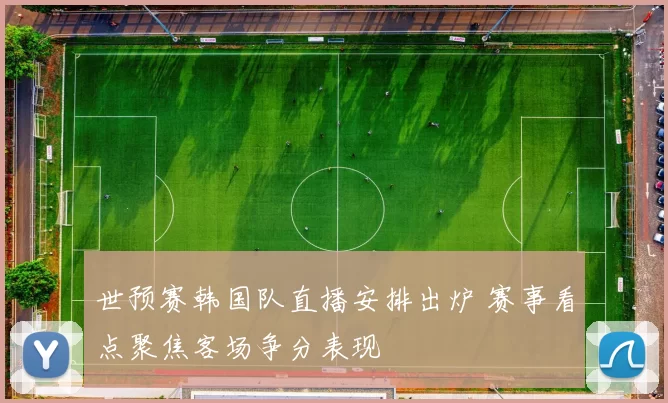 世预赛韩国队直播安排出炉 赛事看点聚焦客场争分表现