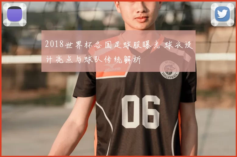 2018世界杯各国足球服曝光 球衣设计亮点与球队传统解析