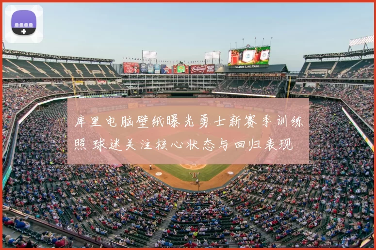 库里电脑壁纸曝光勇士新赛季训练照 球迷关注核心状态与回归表现