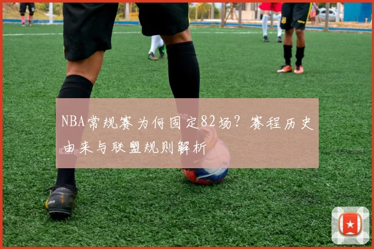 NBA常规赛为何固定82场？赛程历史由来与联盟规则解析