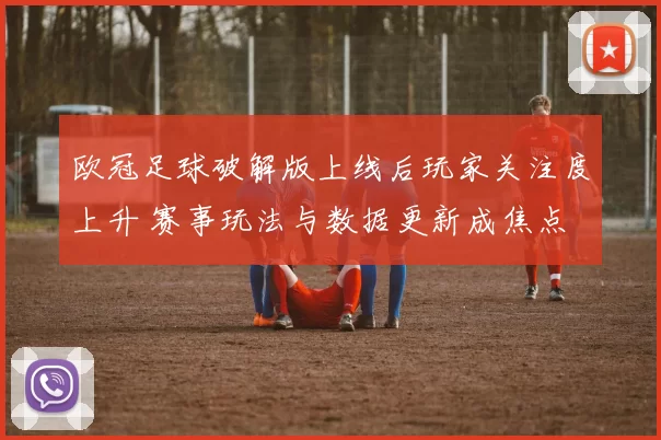 欧冠足球破解版上线后玩家关注度上升 赛事玩法与数据更新成焦点