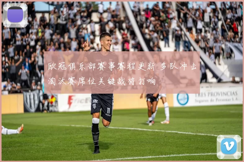 欧冠俱乐部赛事赛程更新 多队冲击淘汰赛席位关键战将打响