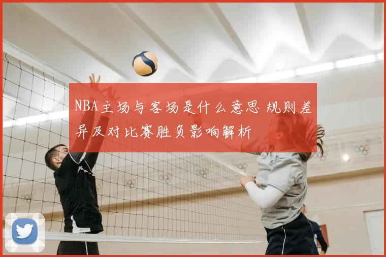 NBA主场与客场是什么意思 规则差异及对比赛胜负影响解析