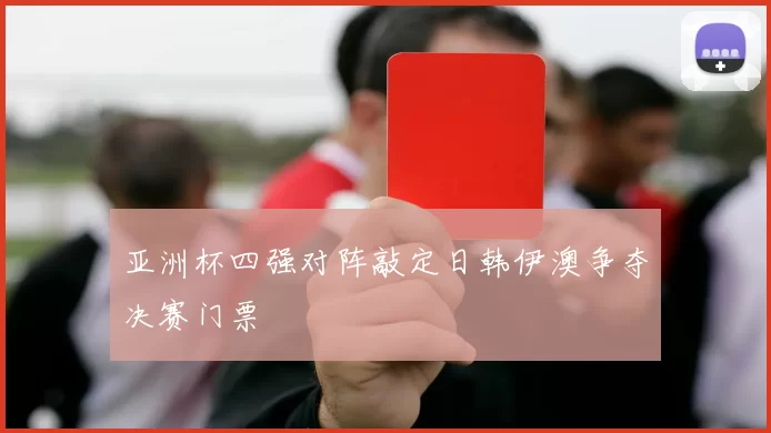 亚洲杯四强对阵敲定日韩伊澳争夺决赛门票