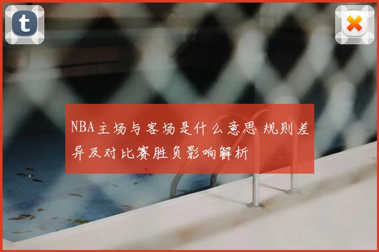 NBA主场与客场是什么意思 规则差异及对比赛胜负影响解析