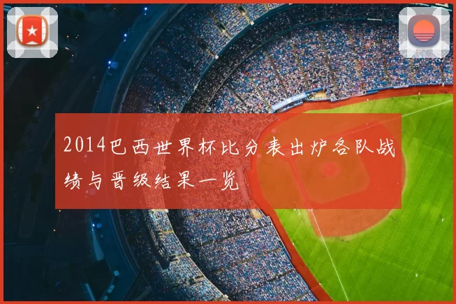 2014巴西世界杯比分表出炉各队战绩与晋级结果一览