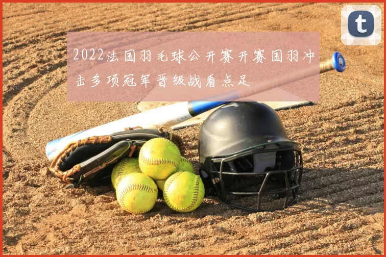 2022法国羽毛球公开赛开赛国羽冲击多项冠军晋级战看点足