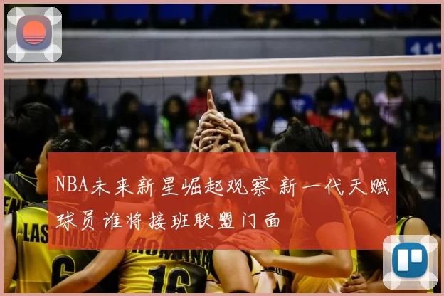 NBA未来新星崛起观察 新一代天赋球员谁将接班联盟门面