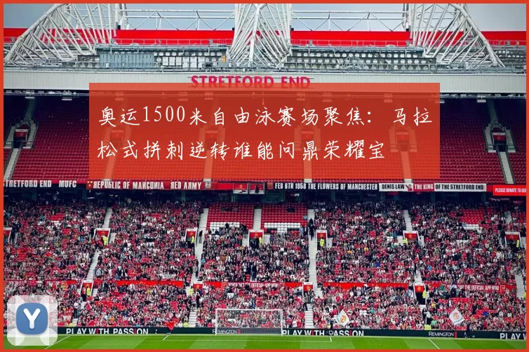 奥运1500米自由泳赛场聚焦：马拉松式拼刺逆转谁能问鼎荣耀宝