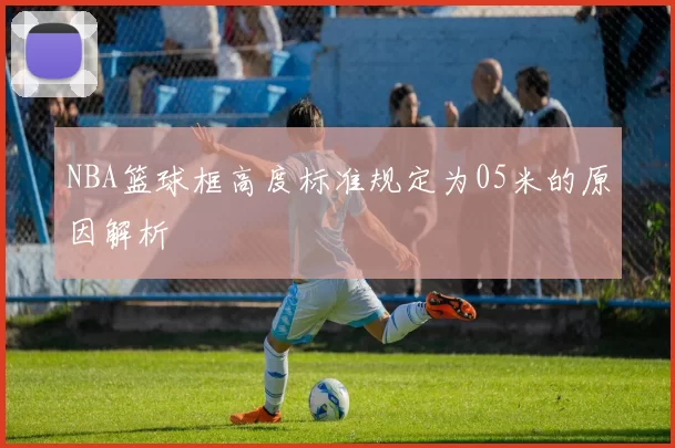 NBA篮球框高度标准规定为05米的原因解析