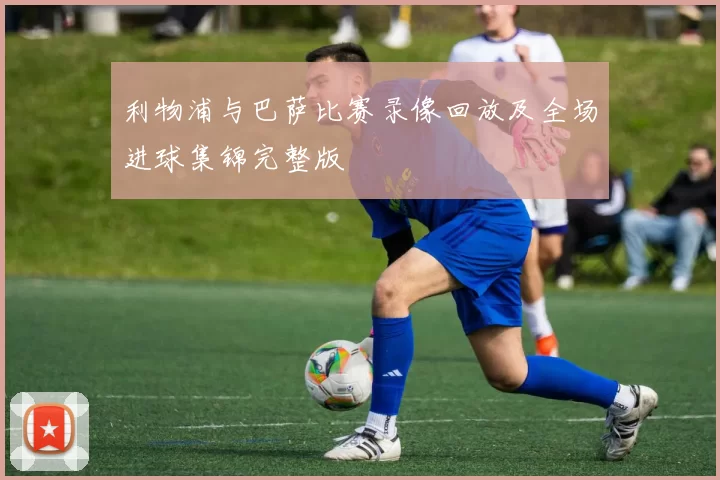 利物浦与巴萨比赛录像回放及全场进球集锦完整版