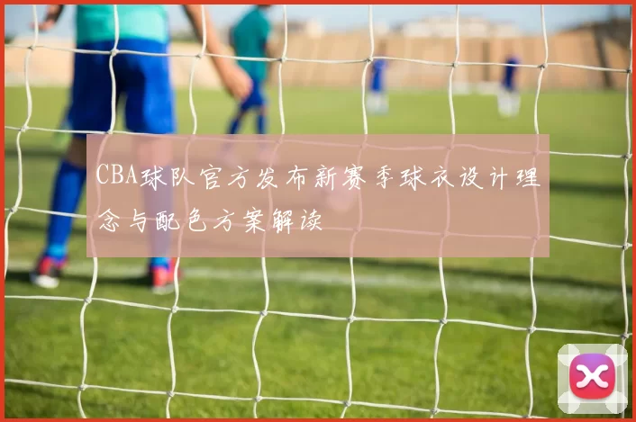 CBA球队官方发布新赛季球衣设计理念与配色方案解读