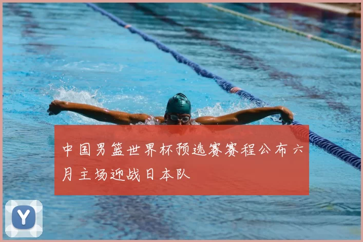 中国男篮世界杯预选赛赛程公布六月主场迎战日本队