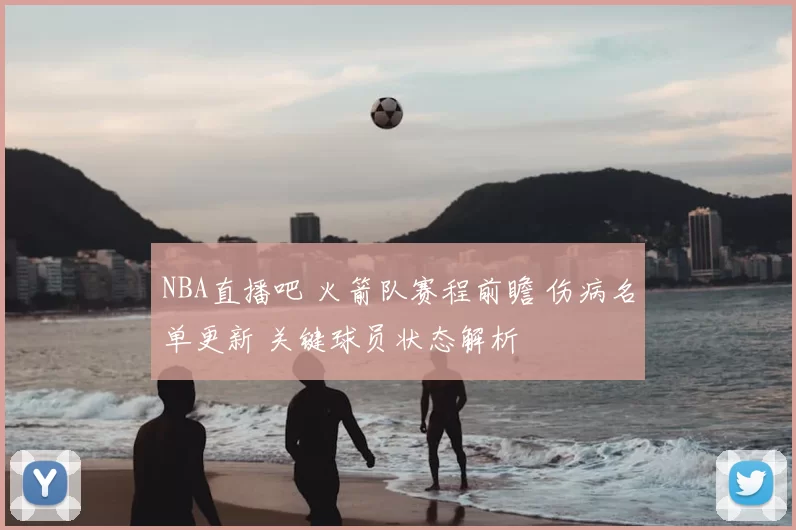NBA直播吧 火箭队赛程前瞻 伤病名单更新 关键球员状态解析