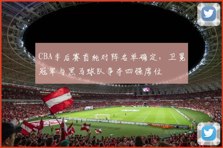 CBA季后赛首轮对阵名单确定，卫冕冠军与黑马球队争夺四强席位