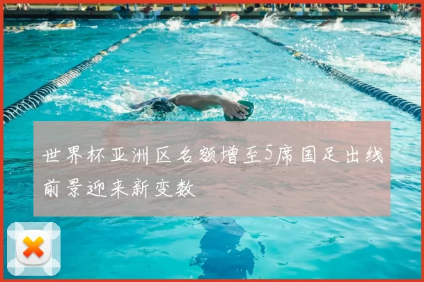 世界杯亚洲区名额增至5席国足出线前景迎来新变数