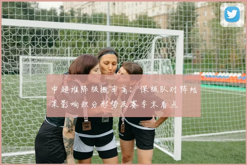 中超谁降级概率高：保级队对阵结果影响积分形势及赛季末看点