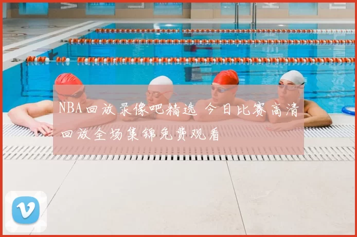 NBA回放录像吧精选 今日比赛高清回放全场集锦免费观看