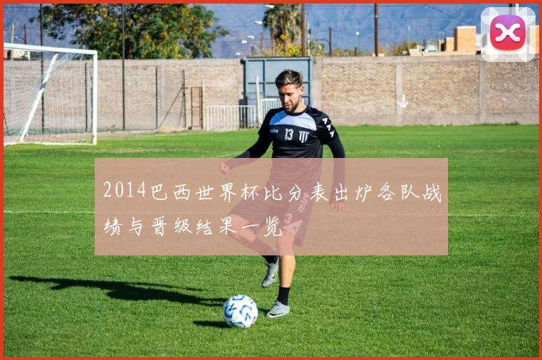 2014巴西世界杯比分表出炉各队战绩与晋级结果一览