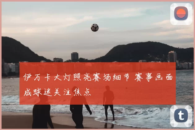 伊万卡大灯照亮赛场细节 赛事画面成球迷关注焦点