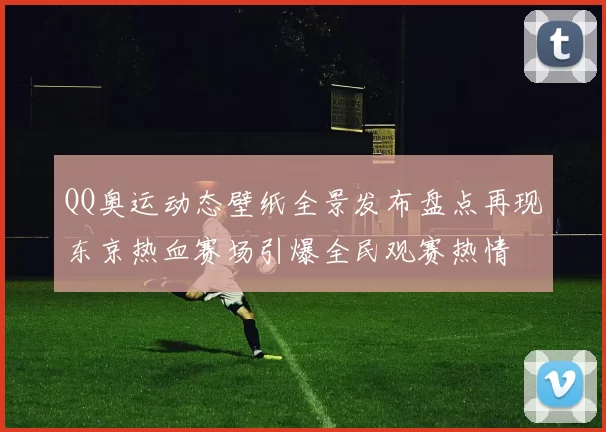 QQ奥运动态壁纸全景发布盘点再现东京热血赛场引爆全民观赛热情